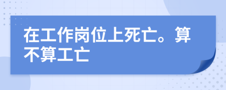 在工作崗位上死亡。算不算工亡