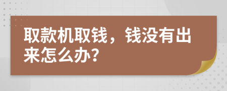 取款機(jī)取錢，錢沒(méi)有出來(lái)怎么辦？