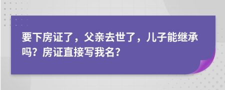 要下房證了，父親去世了，兒子能繼承嗎？房證直接寫我名？