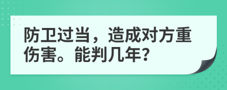 防衛(wèi)過當(dāng)，造成對方重傷害。能判幾年？
