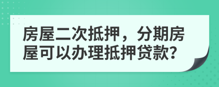 房屋二次抵押，分期房屋可以辦理抵押貸款？