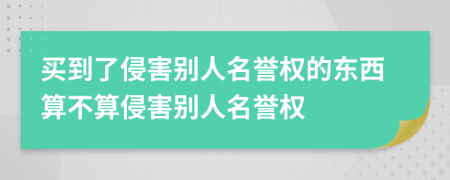 買到了侵害別人名譽(yù)權(quán)的東西算不算侵害別人名譽(yù)權(quán)
