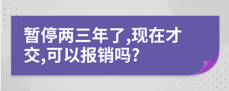 暫停兩三年了,現(xiàn)在才交,可以報(bào)銷嗎?