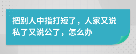 把別人中指打短了，人家又說私了又說公了，怎么辦