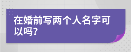在婚前寫兩個(gè)人名字可以嗎？