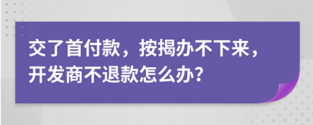 交了首付款，按揭辦不下來，開發(fā)商不退款怎么辦？