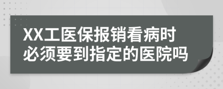 XX工醫(yī)保報(bào)銷看病時(shí)必須要到指定的醫(yī)院嗎