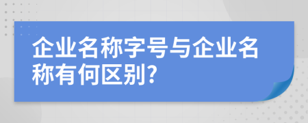 企業(yè)名稱字號與企業(yè)名稱有何區(qū)別?