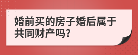 婚前買的房子婚后屬于共同財產(chǎn)嗎?