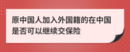 原中國人加入外國籍的在中國是否可以繼續(xù)交保險