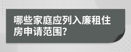哪些家庭應(yīng)列入廉租住房申請范圍？