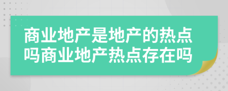 商業(yè)地產(chǎn)是地產(chǎn)的熱點(diǎn)嗎商業(yè)地產(chǎn)熱點(diǎn)存在嗎