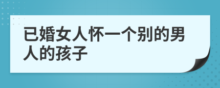 已婚女人懷一個(gè)別的男人的孩子