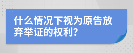 什么情況下視為原告放棄舉證的權(quán)利？
