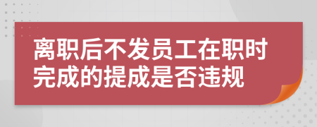 離職后不發(fā)員工在職時完成的提成是否違規(guī)