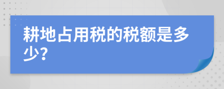 耕地占用稅的稅額是多少？