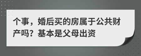 個(gè)事，婚后買的房屬于公共財(cái)產(chǎn)嗎？基本是父母出資