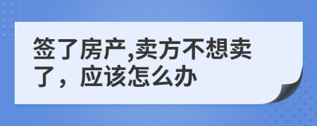 簽了房產(chǎn),賣方不想賣了，應該怎么辦
