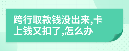 跨行取款錢(qián)沒(méi)出來(lái),卡上錢(qián)又扣了,怎么辦
