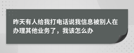 昨天有人給我打電話說我信息被別人在辦理其他業(yè)務(wù)了，我該怎么辦