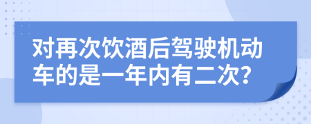 對(duì)再次飲酒后駕駛機(jī)動(dòng)車的是一年內(nèi)有二次？