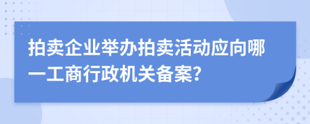 拍賣企業(yè)舉辦拍賣活動(dòng)應(yīng)向哪一工商行政機(jī)關(guān)備案？