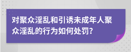 對(duì)聚眾淫亂和引誘未成年人聚眾淫亂的行為如何處罰？