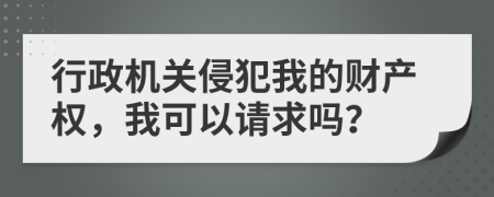 行政機(jī)關(guān)侵犯我的財(cái)產(chǎn)權(quán)，我可以請(qǐng)求嗎？