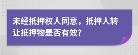 未經(jīng)抵押權(quán)人同意，抵押人轉(zhuǎn)讓抵押物是否有效？