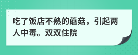 吃了飯店不熟的蘑菇，引起兩人中毒。雙雙住院