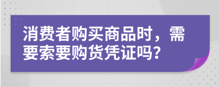 消費者購買商品時，需要索要購貨憑證嗎？
