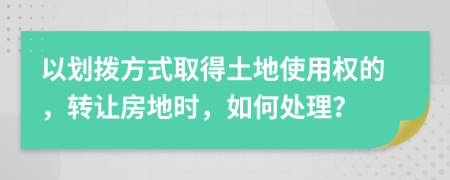 以劃撥方式取得土地使用權(quán)的，轉(zhuǎn)讓房地時(shí)，如何處理？