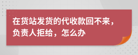 在貨站發(fā)貨的代收款回不來，負(fù)責(zé)人拒給，怎么辦