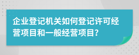 企業(yè)登記機關(guān)如何登記許可經(jīng)營項目和一般經(jīng)營項目？
