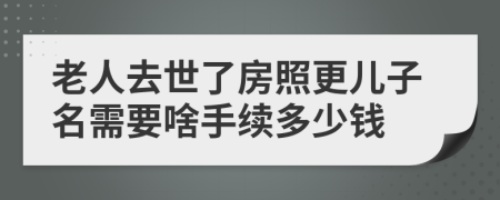老人去世了房照更兒子名需要啥手續(xù)多少錢