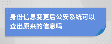 身份信息變更后公安系統(tǒng)可以查出原來的信息嗎