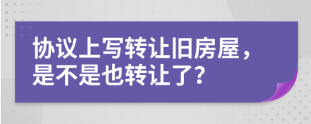 協(xié)議上寫(xiě)轉(zhuǎn)讓舊房屋，是不是也轉(zhuǎn)讓了？