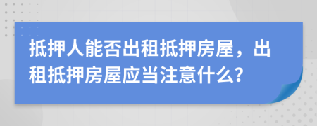 抵押人能否出租抵押房屋，出租抵押房屋應(yīng)當(dāng)注意什么？