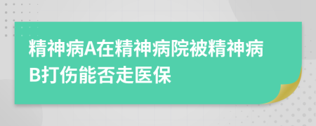 精神病A在精神病院被精神病B打傷能否走醫(yī)保