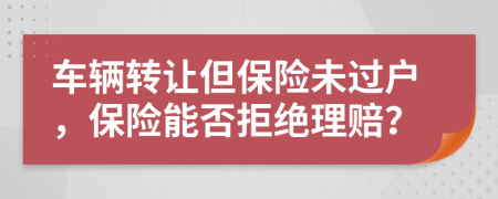 車輛轉(zhuǎn)讓但保險(xiǎn)未過戶，保險(xiǎn)能否拒絕理賠？