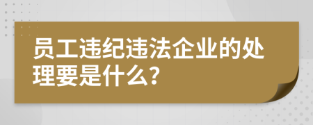 員工違紀(jì)違法企業(yè)的處理要是什么？