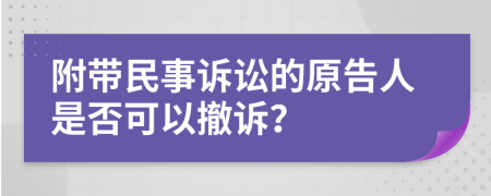 附帶民事訴訟的原告人是否可以撤訴？