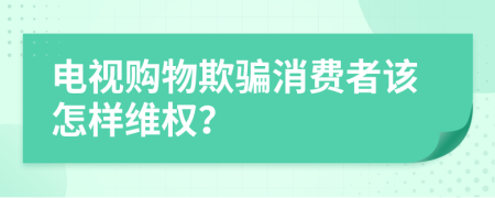電視購物欺騙消費者該怎樣維權？