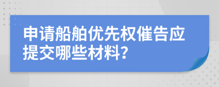 申請船舶優(yōu)先權(quán)催告應(yīng)提交哪些材料？