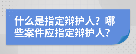 什么是指定辯護(hù)人？哪些案件應(yīng)指定辯護(hù)人？