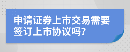 申請證券上市交易需要簽訂上市協(xié)議嗎？