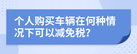 個人購買車輛在何種情況下可以減免稅？