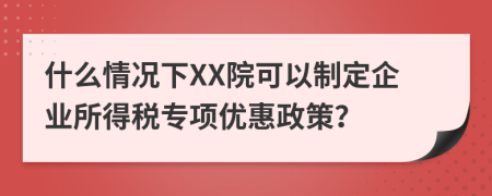 什么情況下XX院可以制定企業(yè)所得稅專項優(yōu)惠政策？