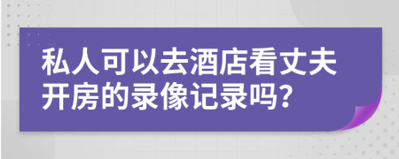 私人可以去酒店看丈夫開(kāi)房的錄像記錄嗎？