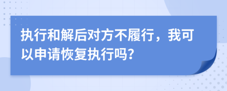 執(zhí)行和解后對方不履行，我可以申請恢復(fù)執(zhí)行嗎？